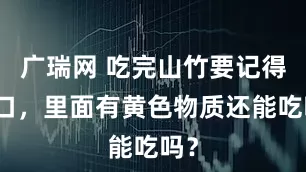 广瑞网 吃完山竹要记得漱口，里面有黄色物质还能吃吗？