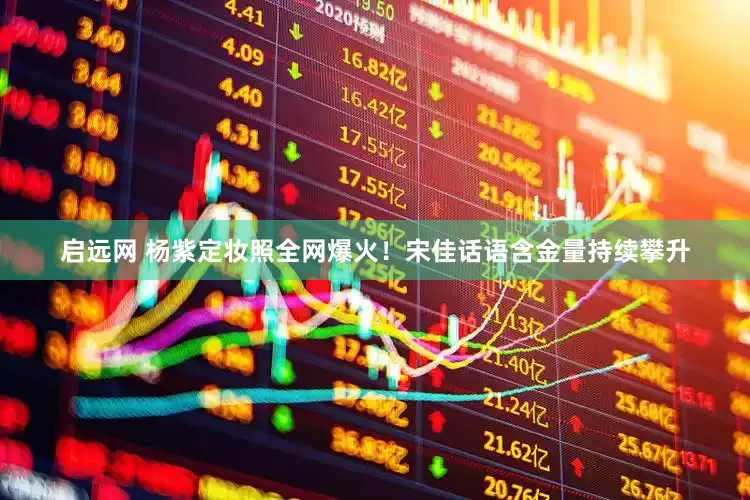 启远网 杨紫定妆照全网爆火！宋佳话语含金量持续攀升