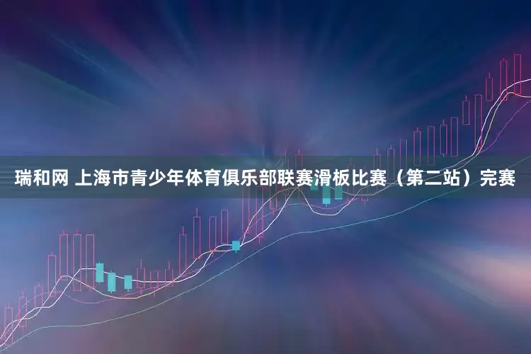 瑞和网 上海市青少年体育俱乐部联赛滑板比赛（第二站）完赛