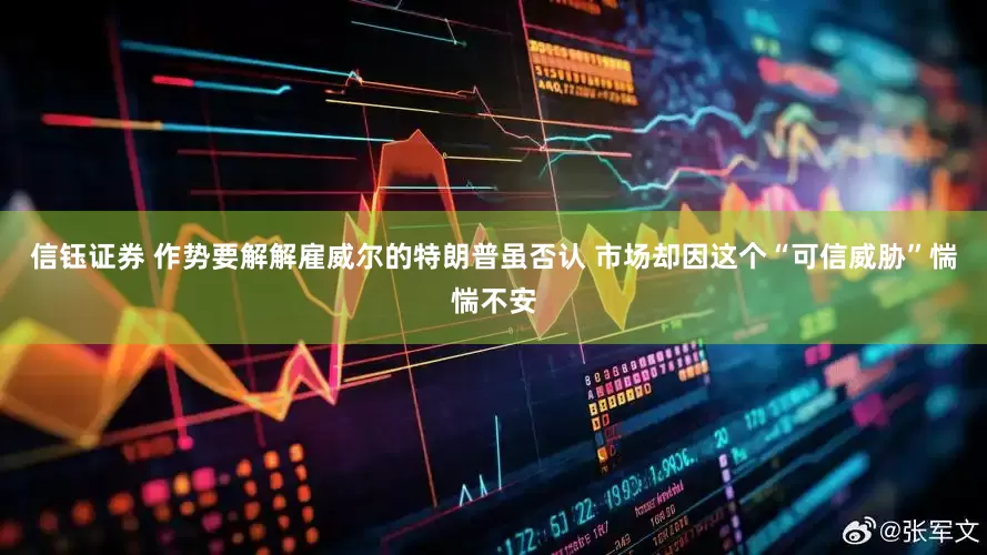 信钰证券 作势要解解雇威尔的特朗普虽否认 市场却因这个“可信威胁”惴惴不安