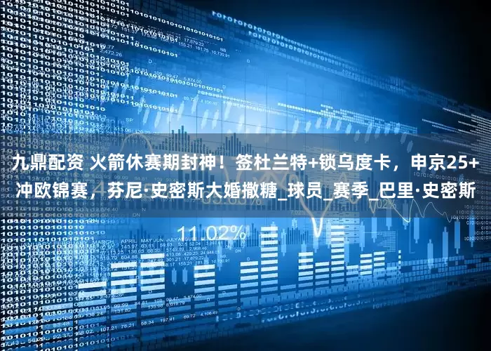 九鼎配资 火箭休赛期封神！签杜兰特+锁乌度卡，申京25+冲欧锦赛，芬尼·史密斯大婚撒糖_球员_赛季_巴里·史密斯