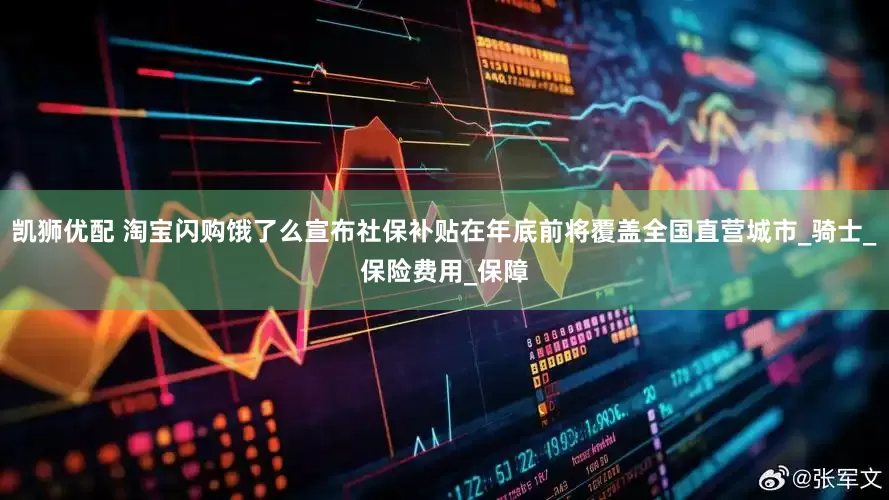 凯狮优配 淘宝闪购饿了么宣布社保补贴在年底前将覆盖全国直营城市_骑士_保险费用_保障