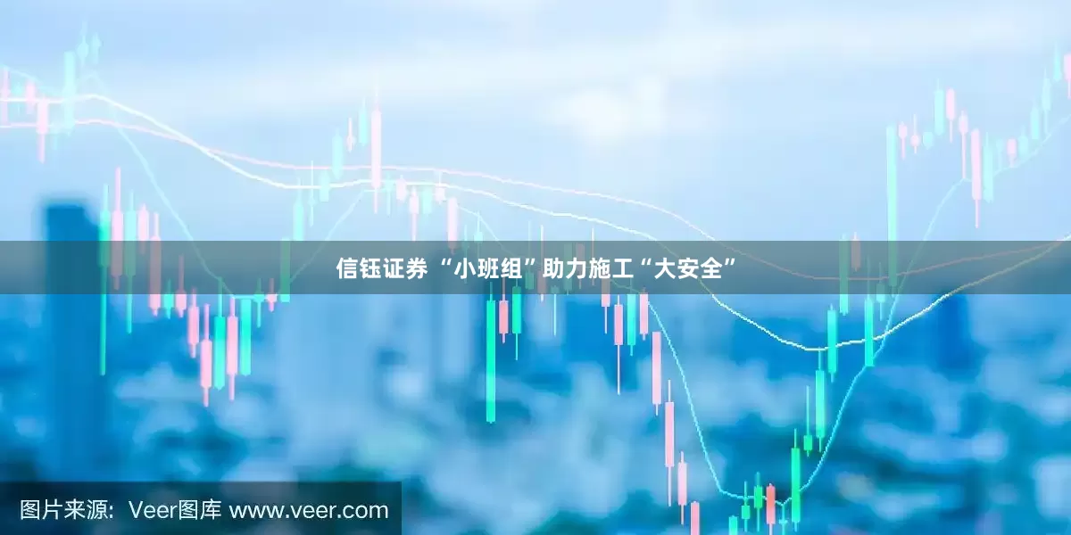 信钰证券 “小班组”助力施工“大安全”