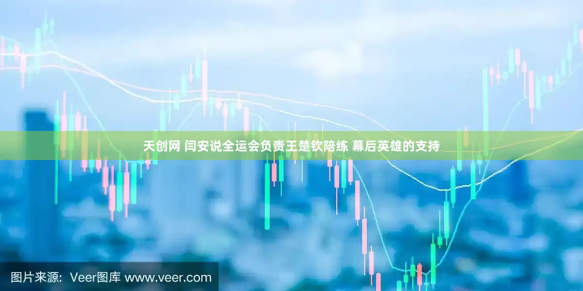 天创网 闫安说全运会负责王楚钦陪练 幕后英雄的支持