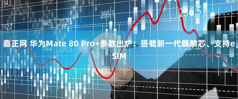 嘉正网 华为Mate 80 Pro+参数出炉：搭载新一代麒麟芯、支持eSIM