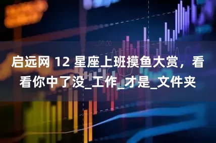 启远网 12 星座上班摸鱼大赏，看看你中了没_工作_才是_文件夹
