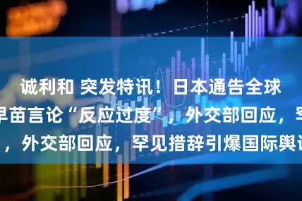 诚利和 突发特讯！日本通告全球：中方对高市早苗言论“反应过度”，外交部回应，罕见措辞引爆国际舆论