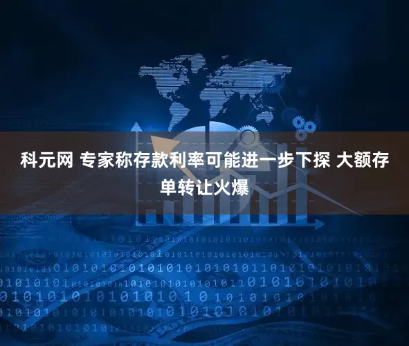 科元网 专家称存款利率可能进一步下探 大额存单转让火爆