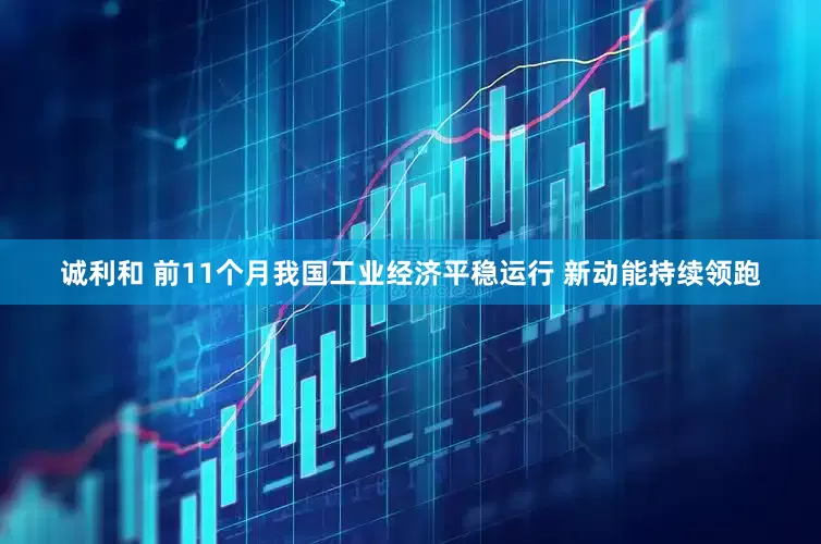 诚利和 前11个月我国工业经济平稳运行 新动能持续领跑