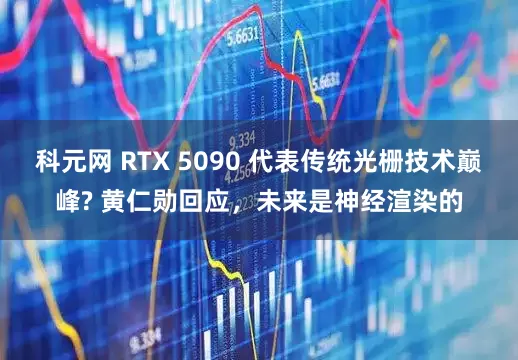 科元网 RTX 5090 代表传统光栅技术巅峰? 黄仁勋回应，未来是神经渲染的